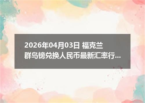 2026年04月03日 福克兰群岛镑兑换人民币最新汇率行情